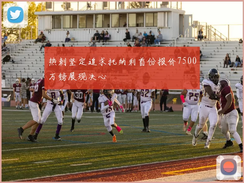 热刺坚定追求托纳利首份报价7500万镑展现决心