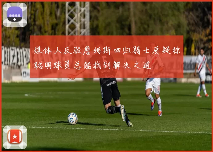 媒体人反驳詹姆斯回归骑士质疑称聪明球员总能找到解决之道